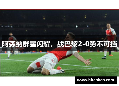 阿森纳群星闪耀，战巴黎2-0势不可挡